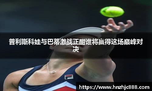 普利斯科娃与巴蒂激战正酣谁将赢得这场巅峰对决